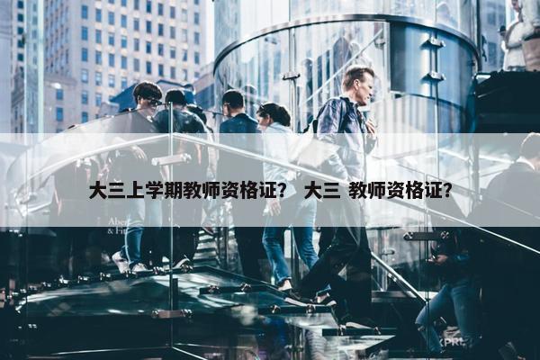 大三上学期教师资格证？ 大三 教师资格证？