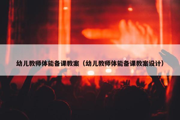 幼儿教师体能备课教案(幼儿教师体能备课教案设计) 幼儿教师体能备课教案(幼儿教师体能备课教案设计)