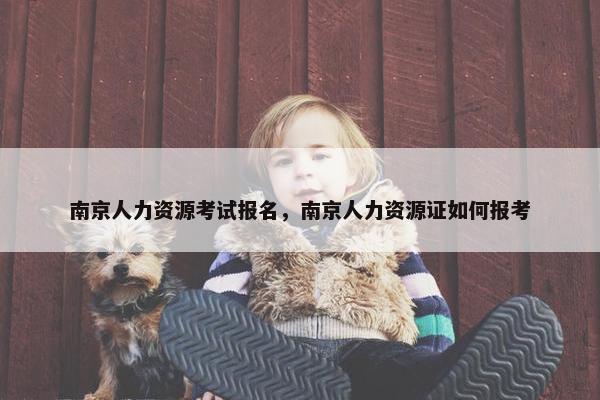 南京人力资源考试报名，南京人力资源证如何报考