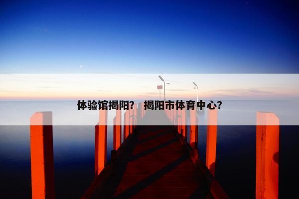 体验馆揭阳? 揭阳市体育中心? 体验馆揭阳? 揭阳市体育中心?