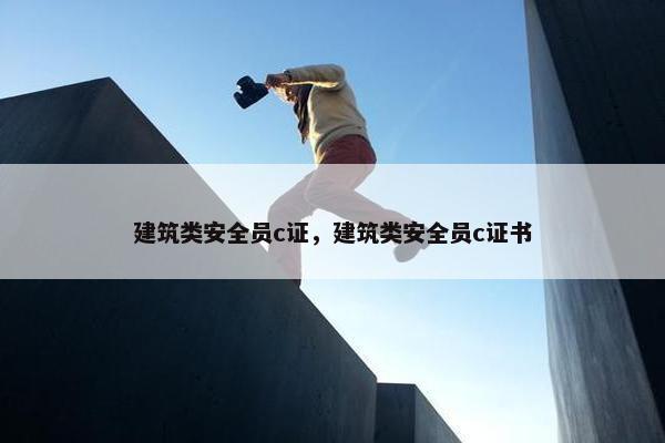 建筑类安全员c证,建筑类安全员c证书 建筑类安全员c证,建筑类安全员c证书