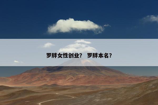 罗胖女性创业? 罗胖本名? 罗胖女性创业? 罗胖本名?