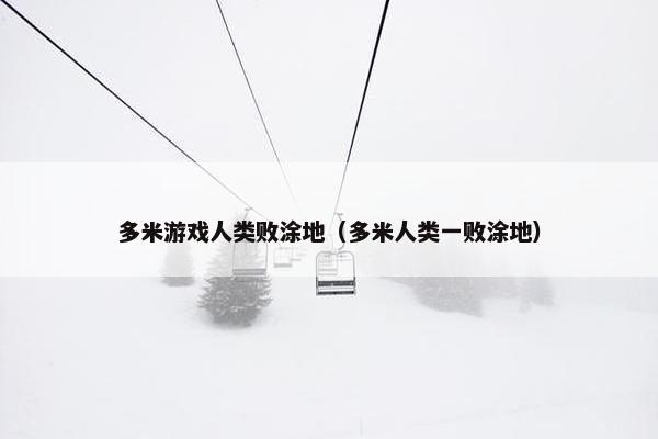 多米游戏人类败涂地(多米人类一败涂地) 多米游戏人类败涂地(多米人类一败涂地)
