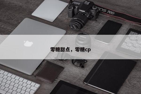 零糖甜点,零糖cp 零糖甜点,零糖cp