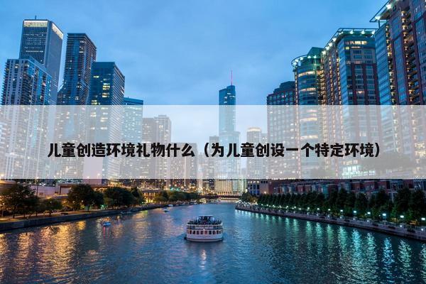 儿童创造环境礼物什么（为儿童创设一个特定环境）