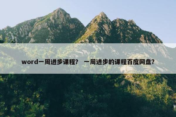 word一周进步课程? 一周进步的课程百度网盘? word一周进步课程? 一周进步的课程百度网盘?