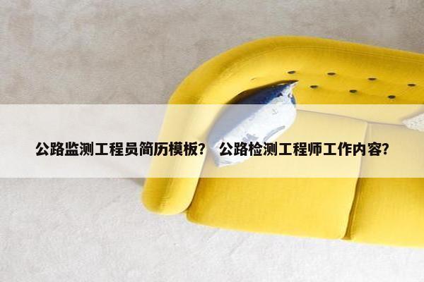 公路监测工程员简历模板？ 公路检测工程师工作内容？
