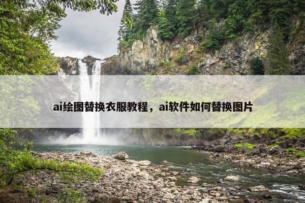ai绘图替换衣服教程，ai软件如何替换图片