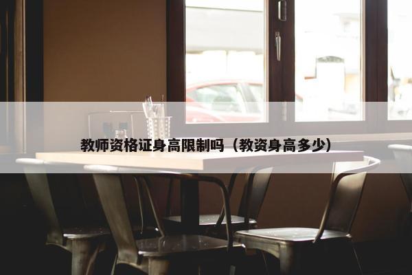 教师资格证身高限制吗（教资身高多少）