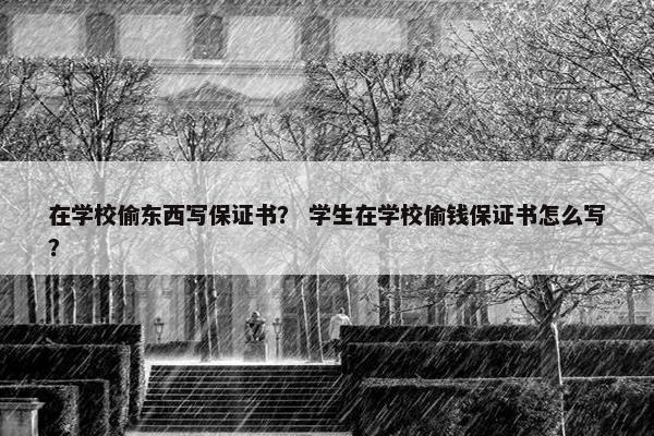 在学校偷东西写保证书？ 学生在学校偷钱保证书怎么写？