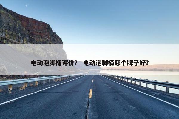 电动泡脚桶评价？ 电动泡脚桶哪个牌子好？