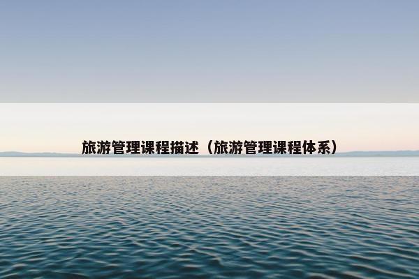 旅游管理课程描述（旅游管理课程体系）