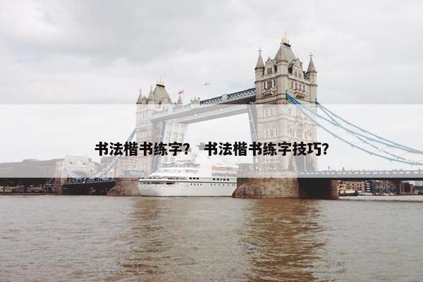 书法楷书练字？ 书法楷书练字技巧？