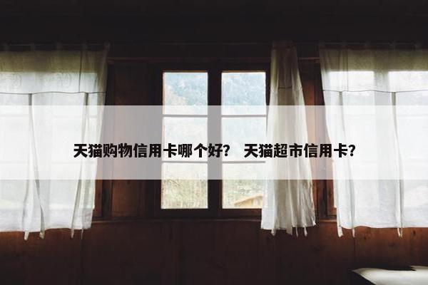 天猫购物信用卡哪个好？ 天猫超市信用卡？