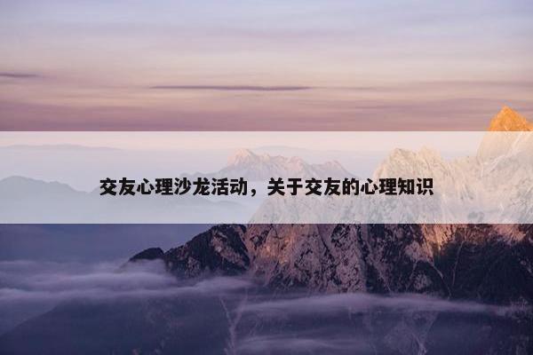 交友心理沙龙活动，关于交友的心理知识