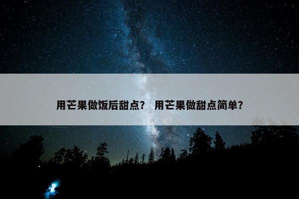 用芒果做饭后甜点？ 用芒果做甜点简单？