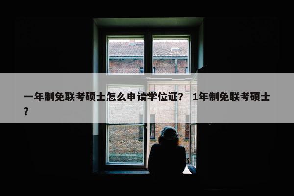 一年制免联考硕士怎么申请学位证？ 1年制免联考硕士？