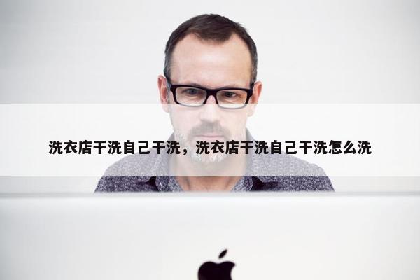 洗衣店干洗自己干洗，洗衣店干洗自己干洗怎么洗