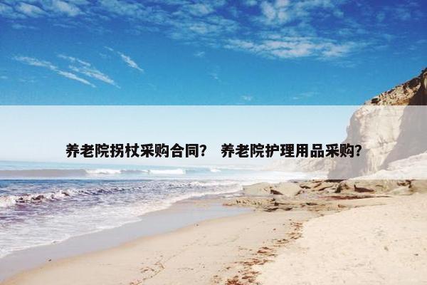 养老院拐杖采购合同？ 养老院护理用品采购？