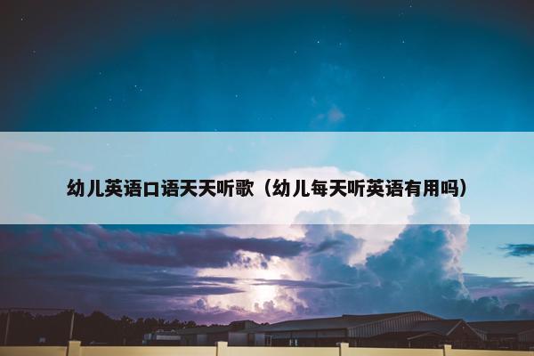 幼儿英语口语天天听歌（幼儿每天听英语有用吗）