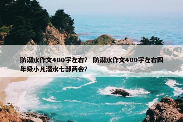 防溺水作文400字左右？ 防溺水作文400字左右四年级小凡溺水七部两会？