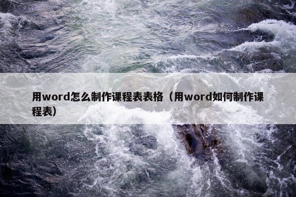 用word怎么制作课程表表格（用word如何制作课程表）