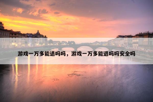 游戏一万多能退吗吗，游戏一万多能退吗吗安全吗