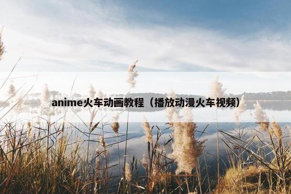 anime火车动画教程（播放动漫火车视频）