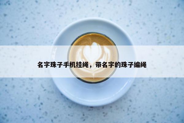 名字珠子手机挂绳，带名字的珠子编绳