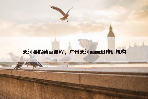 天河暑假绘画课程，广州天河画画班培训机构