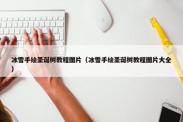 冰雪手绘圣诞树教程图片(冰雪手绘圣诞树教程图片大全) 冰雪手绘圣诞树教程图片(冰雪手绘圣诞树教程图片大全)