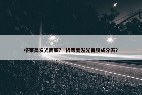 格莱美发光面膜？ 格莱美发光面膜成分表？