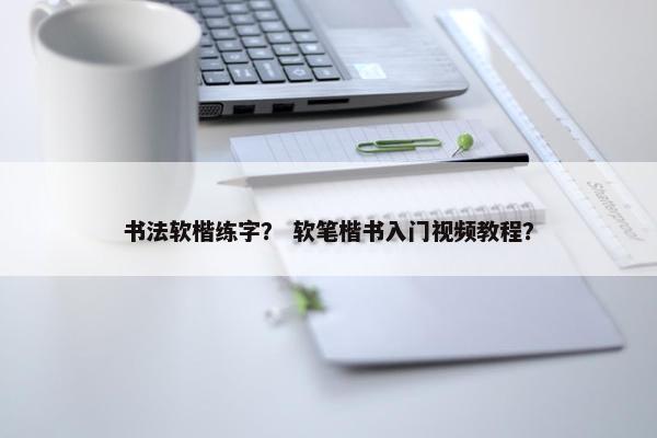 书法软楷练字？ 软笔楷书入门视频教程？