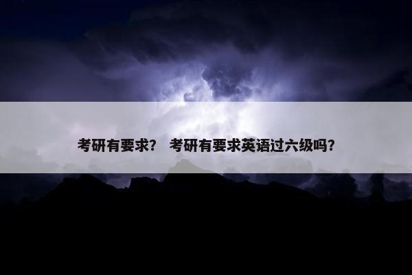 考研有要求？ 考研有要求英语过六级吗？