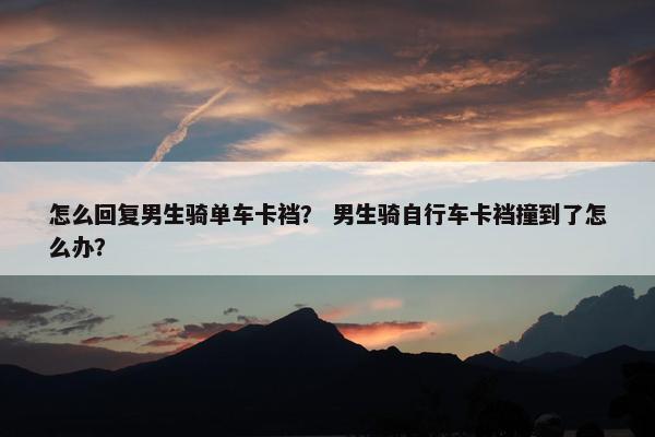 怎么回复男生骑单车卡裆？ 男生骑自行车卡裆撞到了怎么办？