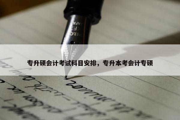 专升硕会计考试科目安排，专升本考会计专硕