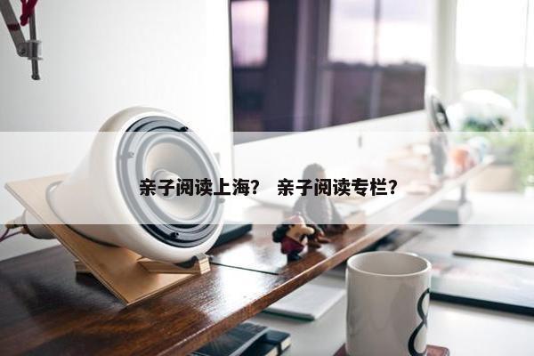 亲子阅读上海？ 亲子阅读专栏？