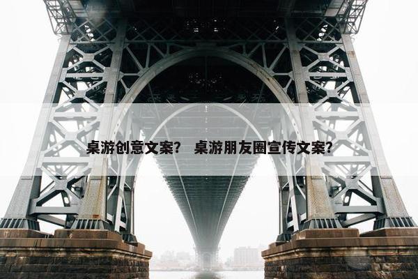 桌游创意文案？ 桌游朋友圈宣传文案？