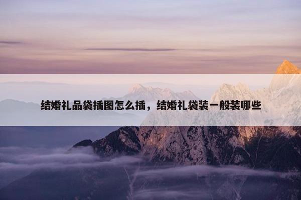 结婚礼品袋插图怎么插，结婚礼袋装一般装哪些