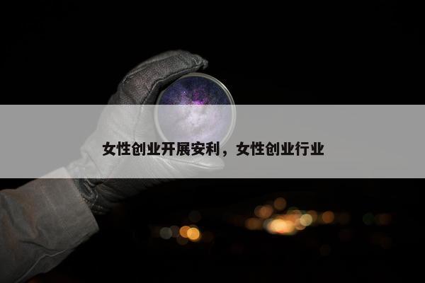 女性创业开展安利，女性创业行业