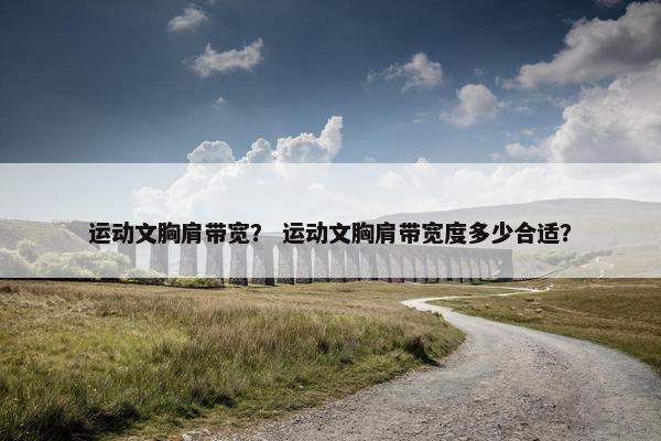 运动文胸肩带宽？ 运动文胸肩带宽度多少合适？