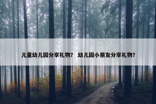 儿童幼儿园分享礼物？ 幼儿园小朋友分享礼物？