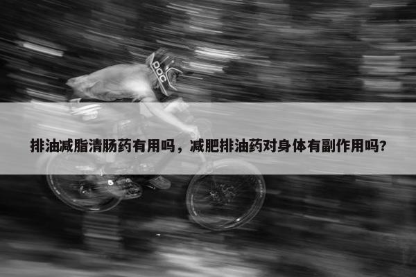 排油减脂清肠药有用吗，减肥排油药对身体有副作用吗?