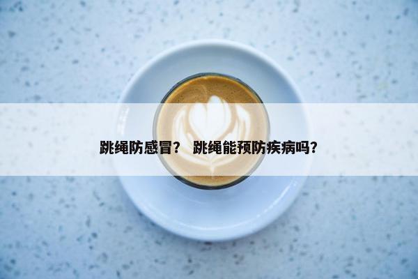 跳绳防感冒？ 跳绳能预防疾病吗？