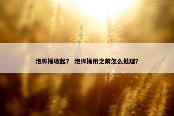 泡脚桶收起？ 泡脚桶用之前怎么处理？