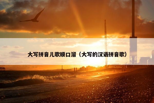 大写拼音儿歌顺口溜（大写的汉语拼音歌）
