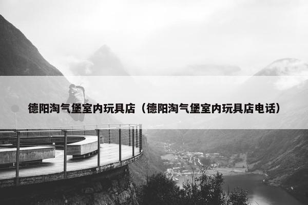 德阳淘气堡室内玩具店(德阳淘气堡室内玩具店电话) 德阳淘气堡室内玩具店(德阳淘气堡室内玩具店电话)