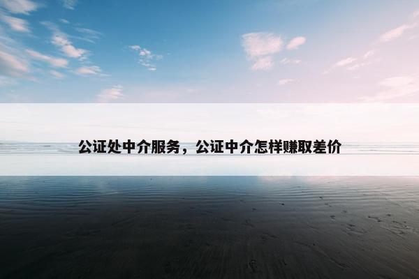 公证处中介服务，公证中介怎样赚取差价