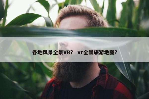 各地风景全景VR? vr全景旅游地图? 各地风景全景VR? vr全景旅游地图?