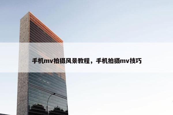 手机mv拍摄风景教程，手机拍摄mv技巧